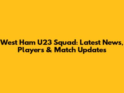 West Ham U23 Squad: Latest News, Players & Match Updates