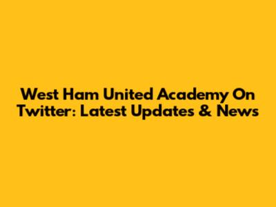 West Ham United Academy On Twitter: Latest Updates & News
