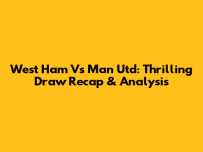 West Ham Vs Man Utd: Thrilling Draw Recap & Analysis