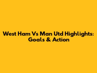 West Ham Vs Man Utd Highlights: Goals & Action