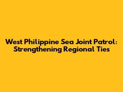 West Philippine Sea Joint Patrol: Strengthening Regional Ties
