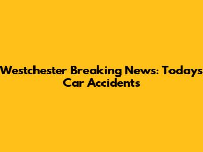 Westchester Breaking News: Today's Car Accidents