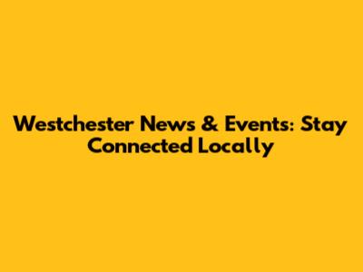 Westchester News & Events: Stay Connected Locally