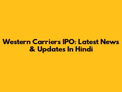 Western Carriers IPO: Latest News & Updates In Hindi