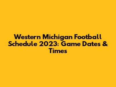 Western Michigan Football Schedule 2023: Game Dates & Times