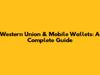 Western Union & Mobile Wallets: A Complete Guide
