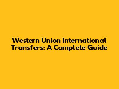 Western Union International Transfers: A Complete Guide