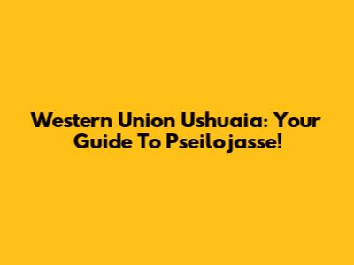Western Union Ushuaia: Your Guide To Pseilojasse!
