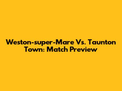 Weston-super-Mare Vs. Taunton Town: Match Preview
