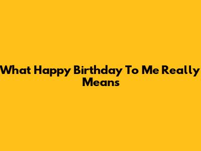 What "Happy Birthday To Me" Really Means