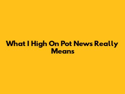 What "I High On Pot News" Really Means
