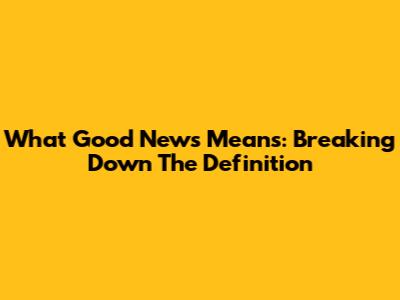 What Good News Means: Breaking Down The Definition