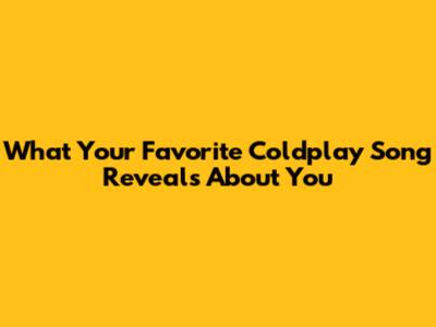 What Your Favorite Coldplay Song Reveals About You