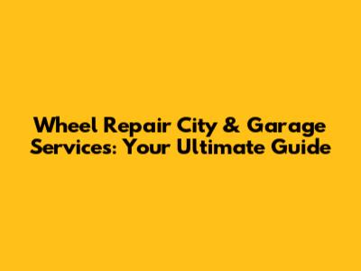 Wheel Repair City & Garage Services: Your Ultimate Guide