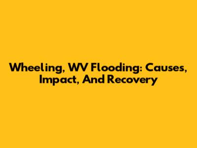 Wheeling, WV Flooding: Causes, Impact, And Recovery