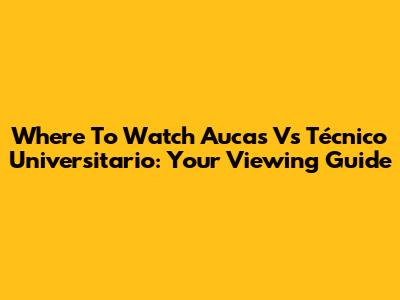 Where To Watch Aucas Vs Técnico Universitario: Your Viewing Guide