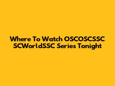Where To Watch OSCOSCSSC SCWorldSSC Series Tonight