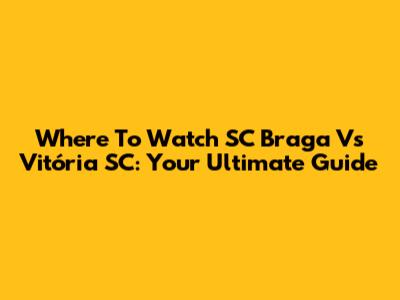 Where To Watch SC Braga Vs Vitória SC: Your Ultimate Guide