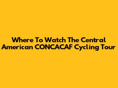 Where To Watch The Central American CONCACAF Cycling Tour