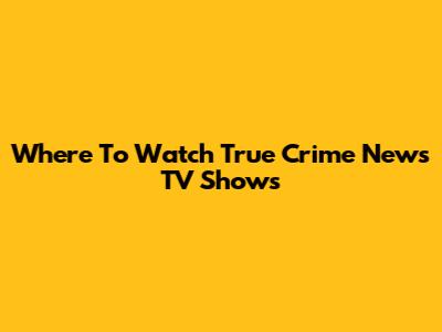 Where To Watch True Crime News TV Shows