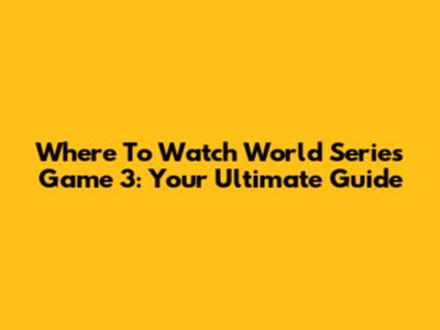 Where To Watch World Series Game 3: Your Ultimate Guide