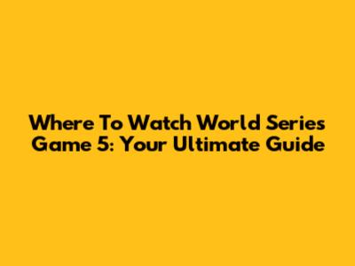 Where To Watch World Series Game 5: Your Ultimate Guide