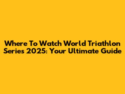 Where To Watch World Triathlon Series 2025: Your Ultimate Guide