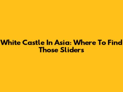 White Castle In Asia: Where To Find Those Sliders