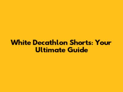 White Decathlon Shorts: Your Ultimate Guide