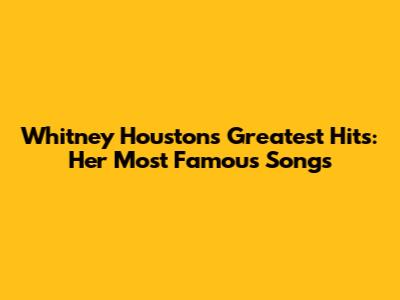 Whitney Houston's Greatest Hits: Her Most Famous Songs