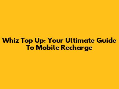 Whiz Top Up: Your Ultimate Guide To Mobile Recharge