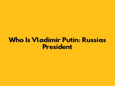 Who Is Vladimir Putin: Russia's President