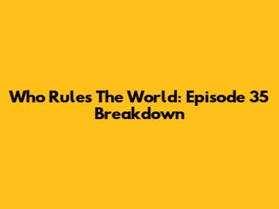 Who Rules The World: Episode 35 Breakdown