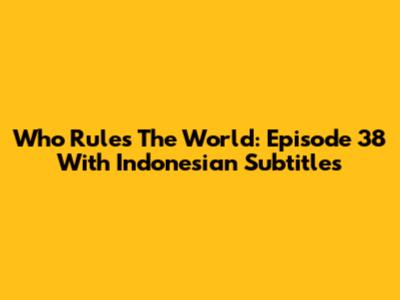 Who Rules The World: Episode 38 With Indonesian Subtitles