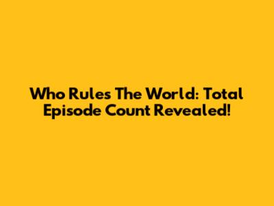 Who Rules The World: Total Episode Count Revealed!