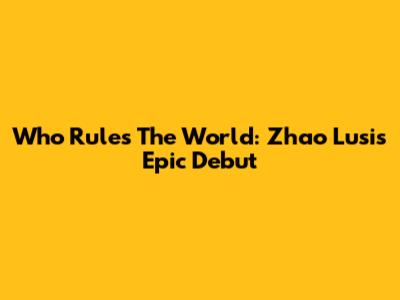 Who Rules The World: Zhao Lusi's Epic Debut