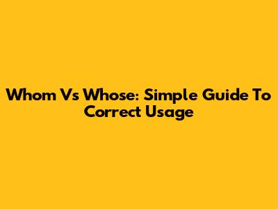 Whom Vs Whose: Simple Guide To Correct Usage