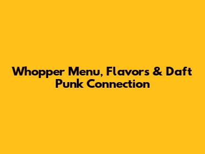 Whopper Menu, Flavors & Daft Punk Connection