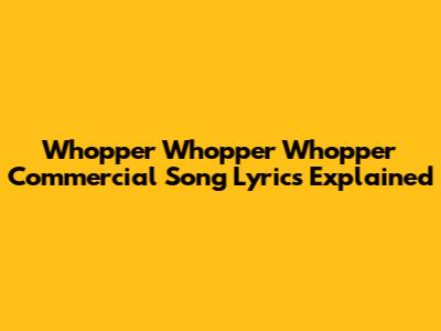 Whopper Whopper Whopper Commercial Song Lyrics Explained