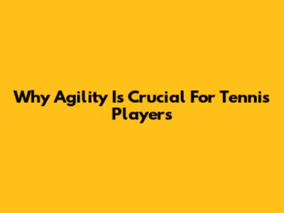 Why Agility Is Crucial For Tennis Players