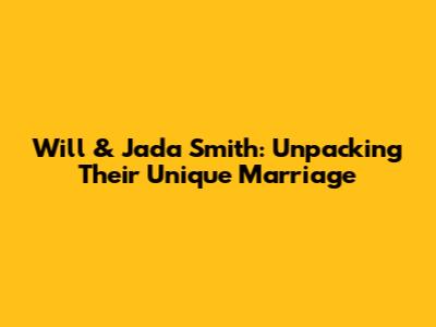 Will & Jada Smith: Unpacking Their Unique Marriage