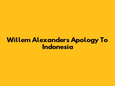 Willem Alexander's Apology To Indonesia