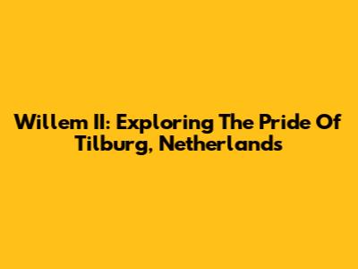 Willem II: Exploring The Pride Of Tilburg, Netherlands
