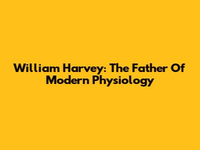 William Harvey: The Father Of Modern Physiology