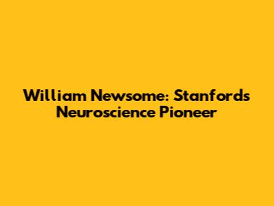 William Newsome: Stanford's Neuroscience Pioneer