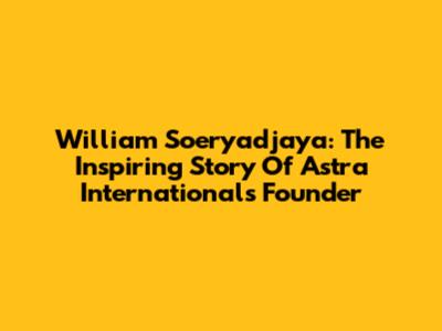 William Soeryadjaya: The Inspiring Story Of Astra International's Founder