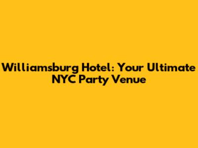 Williamsburg Hotel: Your Ultimate NYC Party Venue
