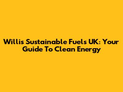 Willis Sustainable Fuels UK: Your Guide To Clean Energy