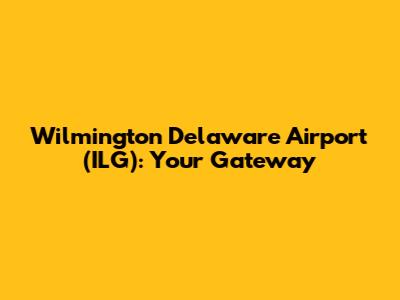Wilmington Delaware Airport (ILG): Your Gateway