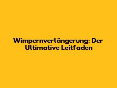 Wimpernverlängerung: Der Ultimative Leitfaden
